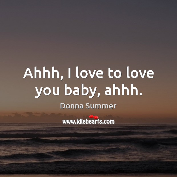 Ahhh, I love to love you baby, ahhh. Donna Summer Picture Quote