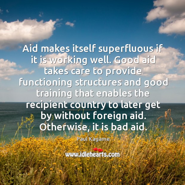 Aid makes itself superfluous if it is working well. Good aid takes Paul Kagame Picture Quote