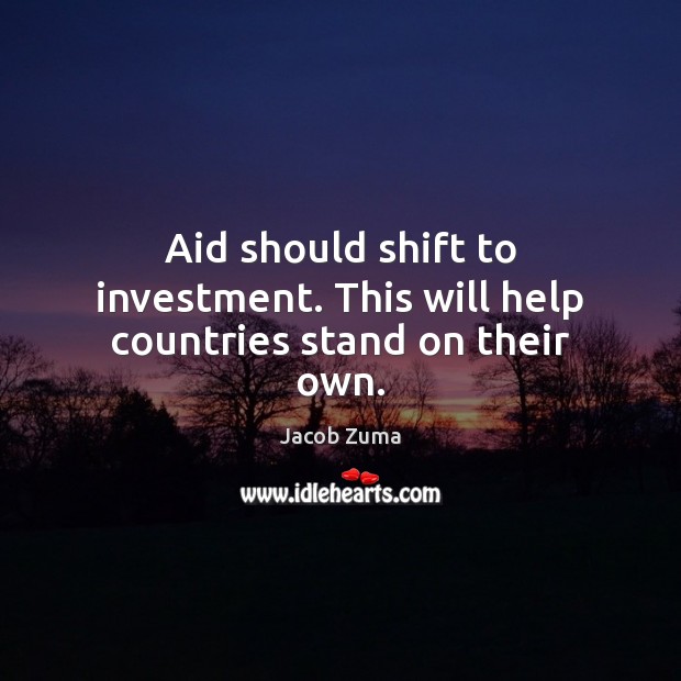 Aid should shift to investment. This will help countries stand on their own. Image