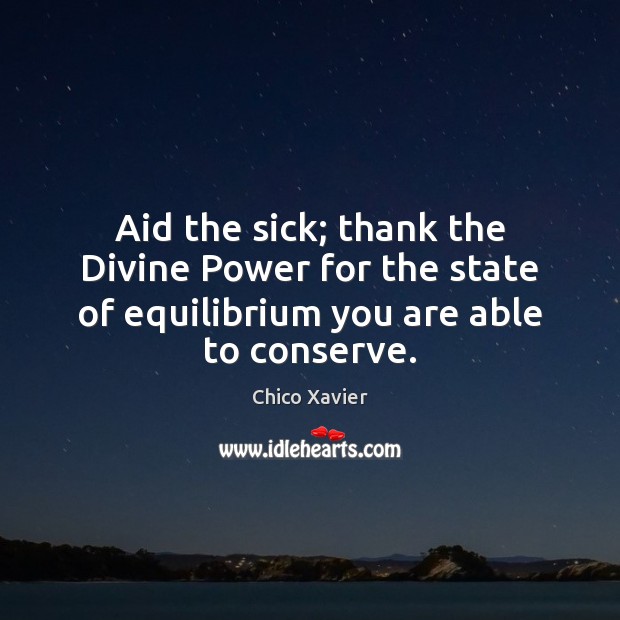 Aid the sick; thank the Divine Power for the state of equilibrium Chico Xavier Picture Quote