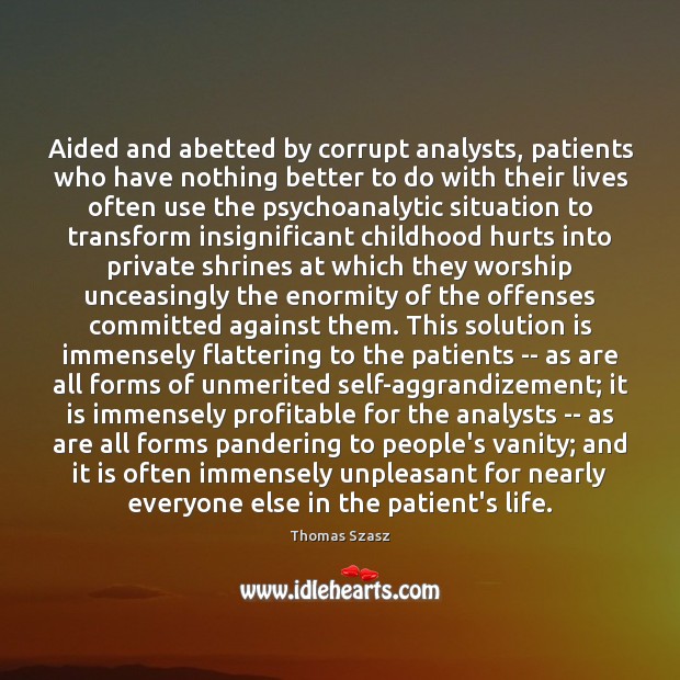 Aided and abetted by corrupt analysts, patients who have nothing better to Thomas Szasz Picture Quote