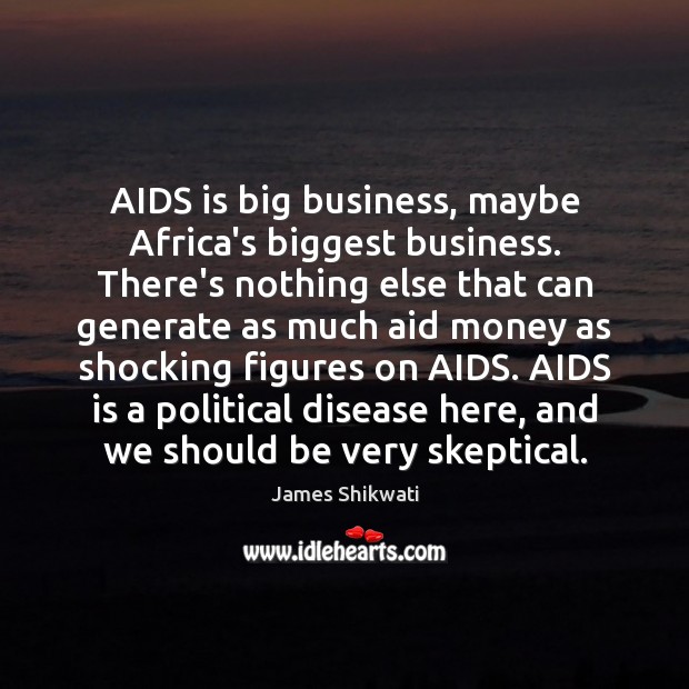 AIDS is big business, maybe Africa’s biggest business. There’s nothing else that James Shikwati Picture Quote
