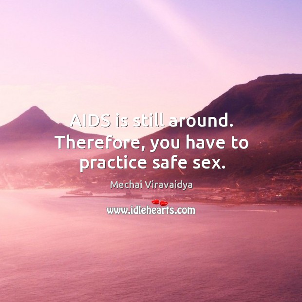 AIDS is still around. Therefore, you have to practice safe sex. Mechai Viravaidya Picture Quote
