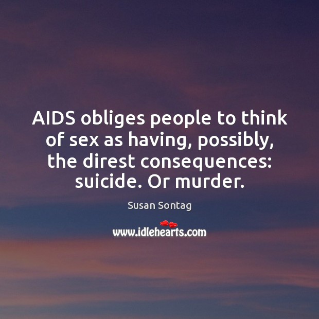 AIDS obliges people to think of sex as having, possibly, the direst 