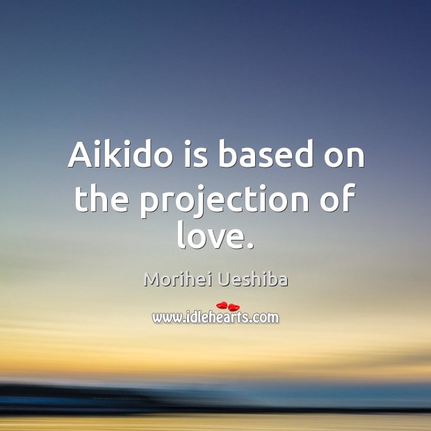 Aikido is based on the projection of love. Morihei Ueshiba Picture Quote