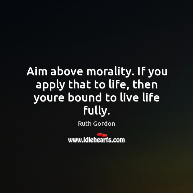 Aim above morality. If you apply that to life, then youre bound to live life fully. Ruth Gordon Picture Quote