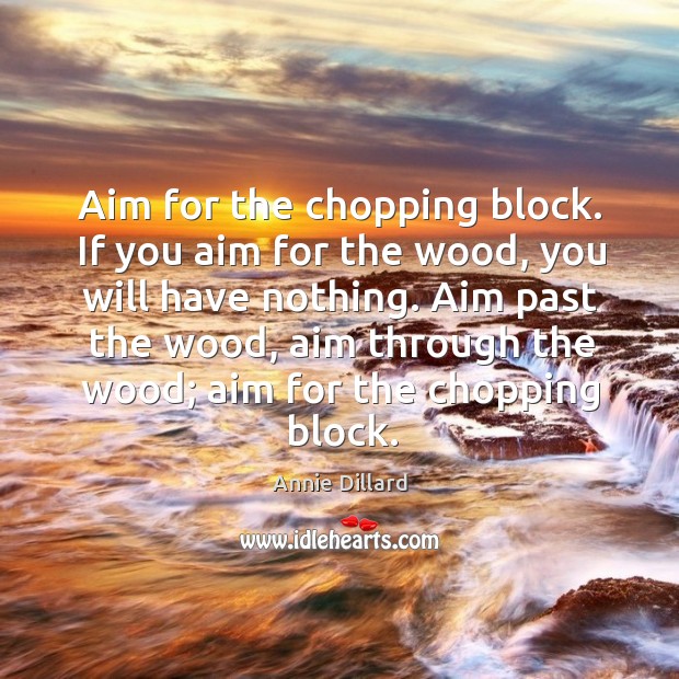 Aim for the chopping block. If you aim for the wood, you will have nothing. Annie Dillard Picture Quote