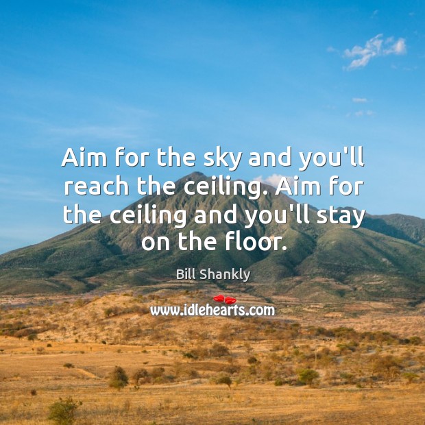Aim for the sky and you’ll reach the ceiling. Aim for the Bill Shankly Picture Quote