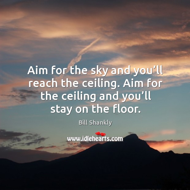 Aim for the sky and you’ll reach the ceiling. Aim for the ceiling and you’ll stay on the floor. Image