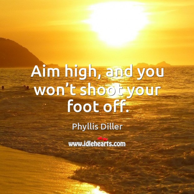 Aim high, and you won’t shoot your foot off. Phyllis Diller Picture Quote