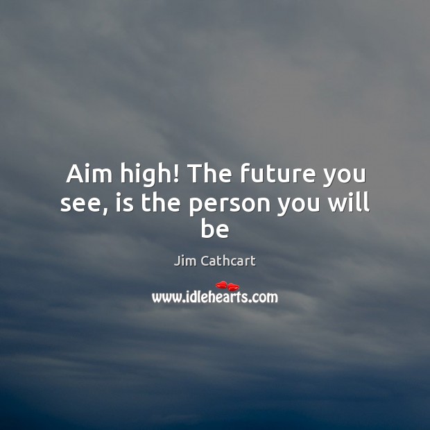 Aim high! The future you see, is the person you will be Jim Cathcart Picture Quote