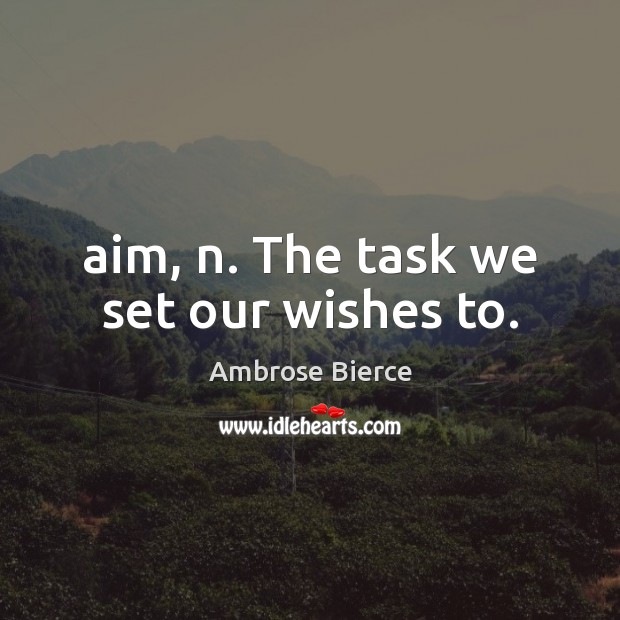Aim, n. The task we set our wishes to. Ambrose Bierce Picture Quote