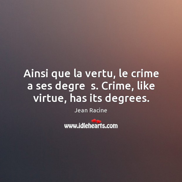 Ainsi que la vertu, le crime a ses degre  s. Crime, like virtue, has its degrees. Jean Racine Picture Quote