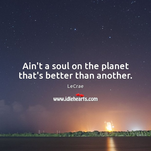 Ain’t a soul on the planet that’s better than another. Image