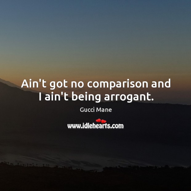 Ain’t got no comparison and I ain’t being arrogant. Gucci Mane Picture Quote