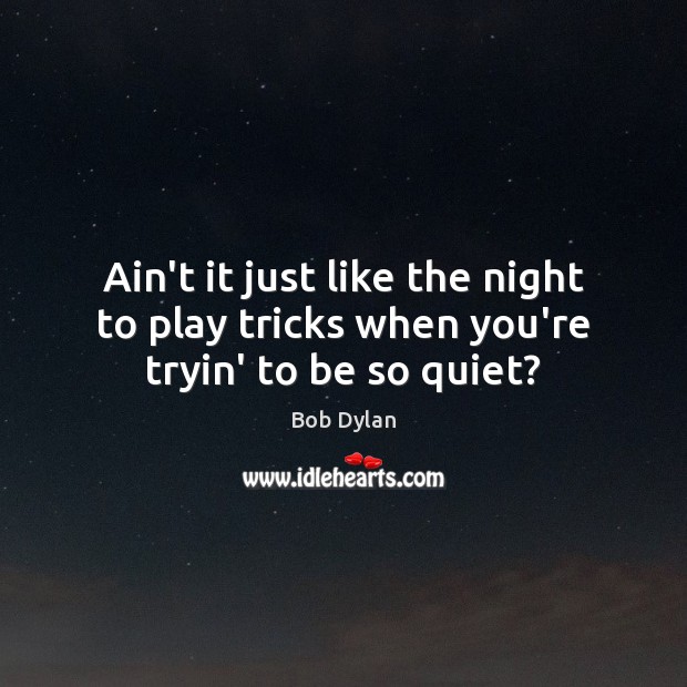 Ain’t it just like the night to play tricks when you’re tryin’ to be so quiet? Bob Dylan Picture Quote