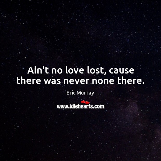 Ain’t no love lost, cause there was never none there. Eric Murray Picture Quote