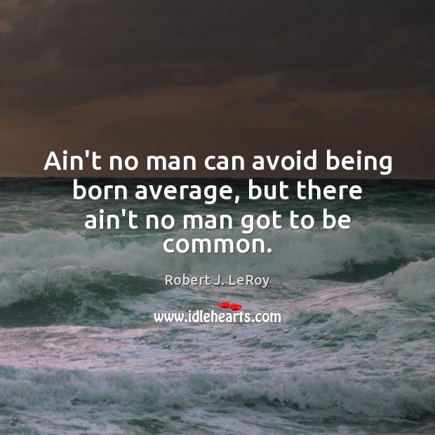 Ain’t no man can avoid being born average, but there ain’t no man got to be common. Robert J. LeRoy Picture Quote