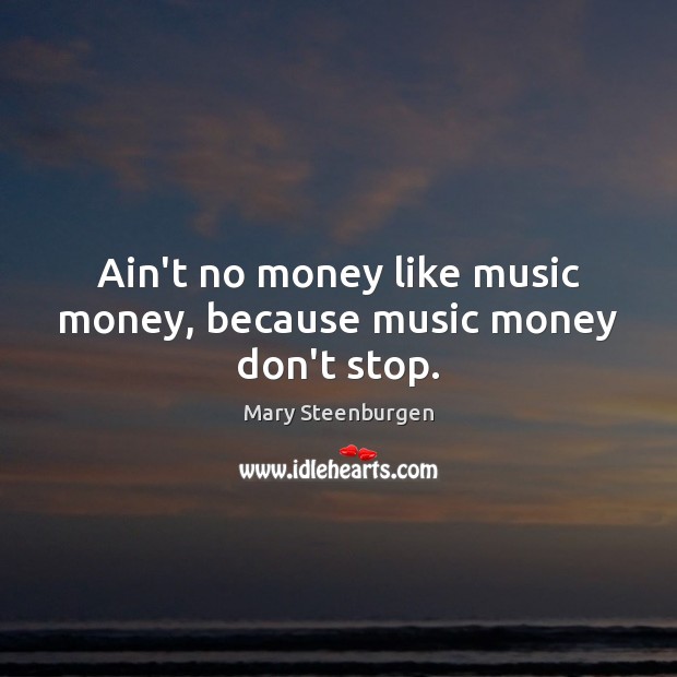 Ain’t no money like music money, because music money don’t stop. Mary Steenburgen Picture Quote