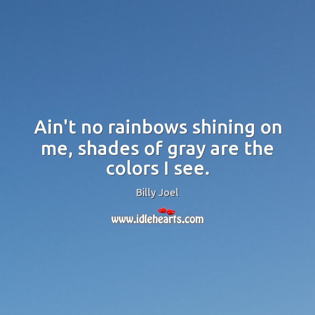 Ain’t no rainbows shining on me, shades of gray are the colors I see. Billy Joel Picture Quote