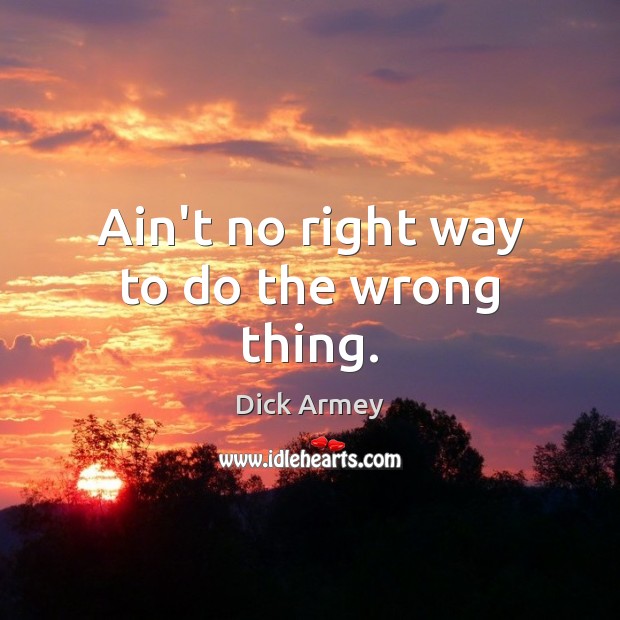 Ain’t no right way to do the wrong thing. Dick Armey Picture Quote