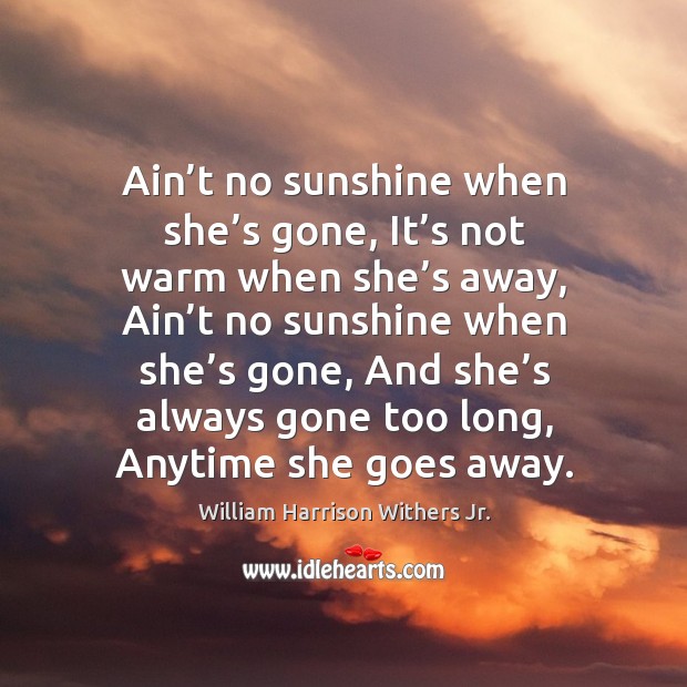 Ain’t no sunshine when she’s gone, it’s not warm when she’s away, ain’t no sunshine when she’s gone William Harrison Withers Jr. Picture Quote