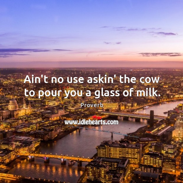 Ain’t no use askin’ the cow to pour you a glass of milk. Image