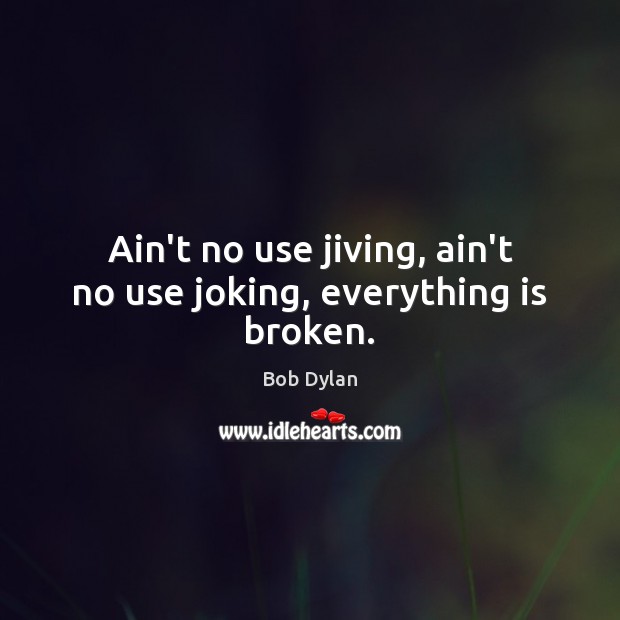 Ain’t no use jiving, ain’t no use joking, everything is broken. Image