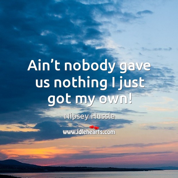 Ain’t nobody gave us nothing I just got my own! Nipsey Hussle Picture Quote