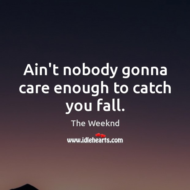 Ain’t nobody gonna care enough to catch you fall. The Weeknd Picture Quote