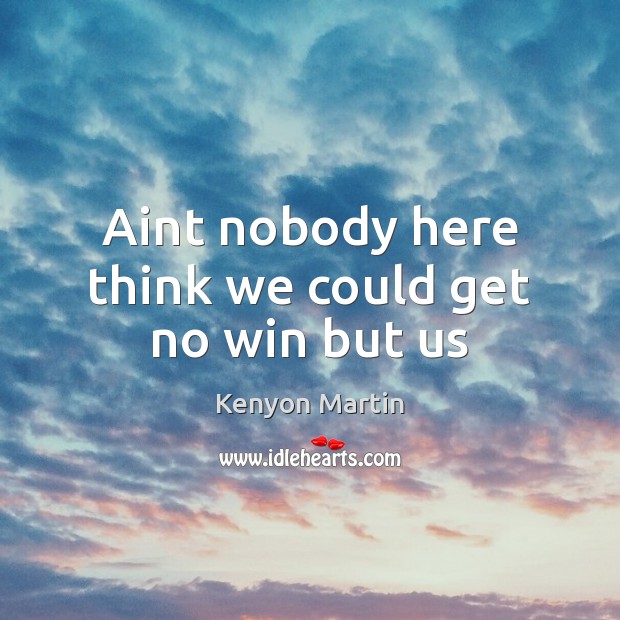 Aint nobody here think we could get no win but us Kenyon Martin Picture Quote