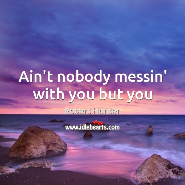 Ain’t nobody messin’ with you but you Robert Hunter Picture Quote