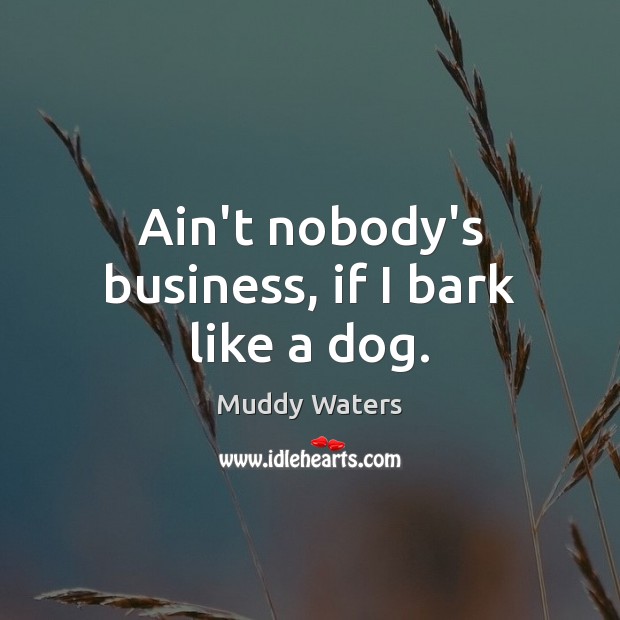 Ain’t nobody’s business, if I bark like a dog. Muddy Waters Picture Quote