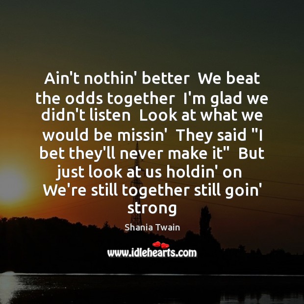 Ain’t nothin’ better  We beat the odds together  I’m glad we didn’t Shania Twain Picture Quote