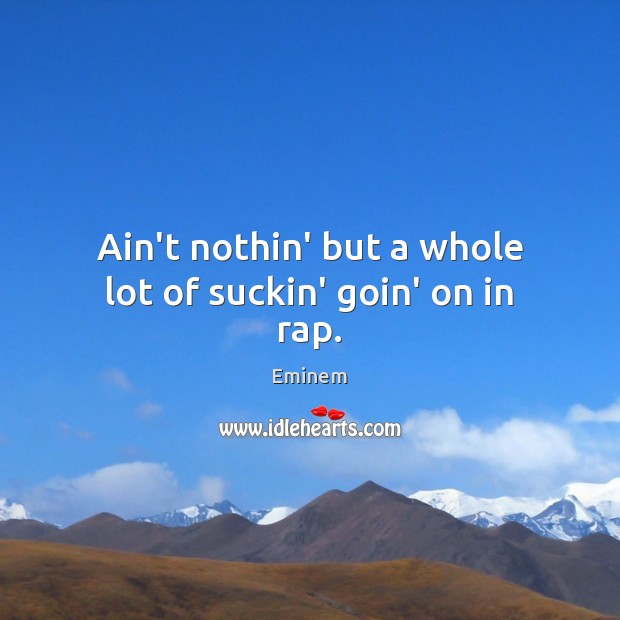 Ain’t nothin’ but a whole lot of suckin’ goin’ on in rap. Eminem Picture Quote
