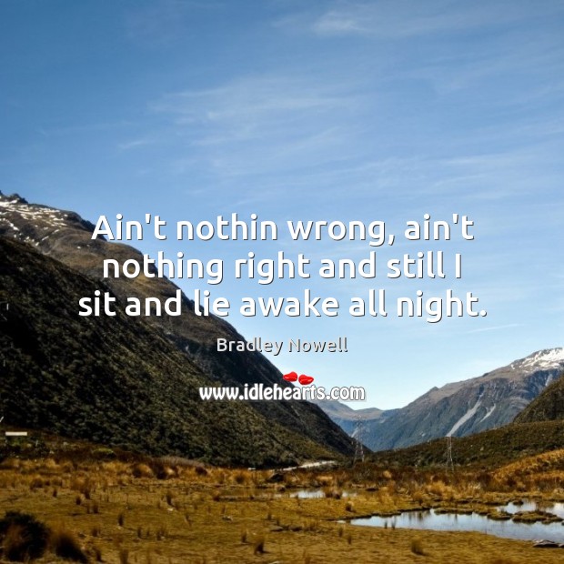 Ain’t nothin wrong, ain’t nothing right and still I sit and lie awake all night. Bradley Nowell Picture Quote