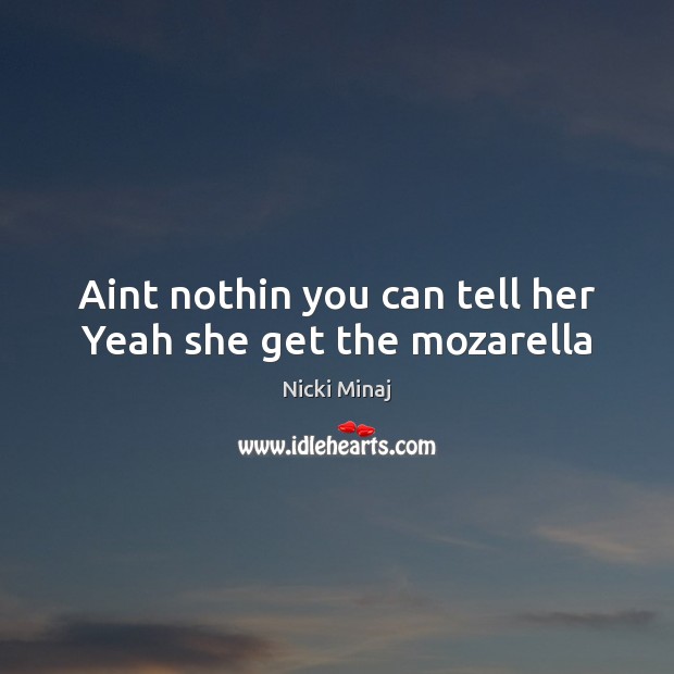 Aint nothin you can tell her Yeah she get the mozarella Image