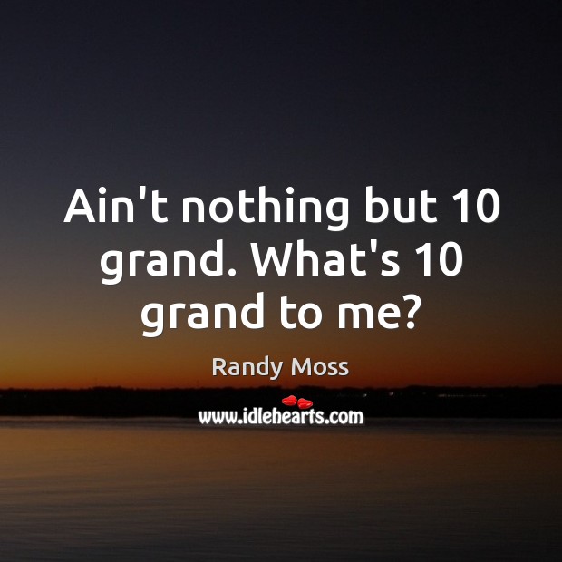 Ain’t nothing but 10 grand. What’s 10 grand to me? Randy Moss Picture Quote
