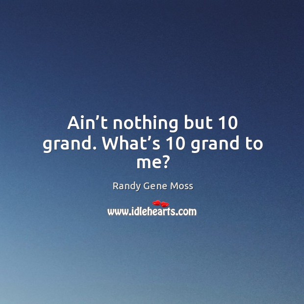 Ain’t nothing but 10 grand. What’s 10 grand to me? Randy Gene Moss Picture Quote