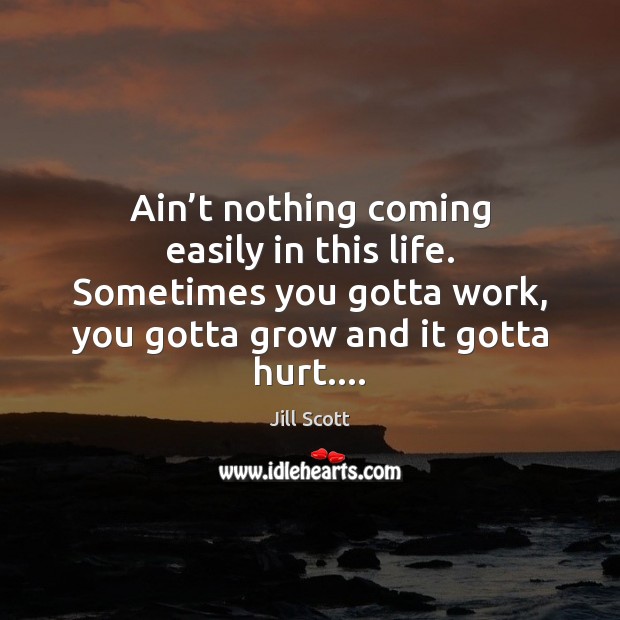 Ain’t nothing coming easily in this life. Sometimes you gotta work, Jill Scott Picture Quote