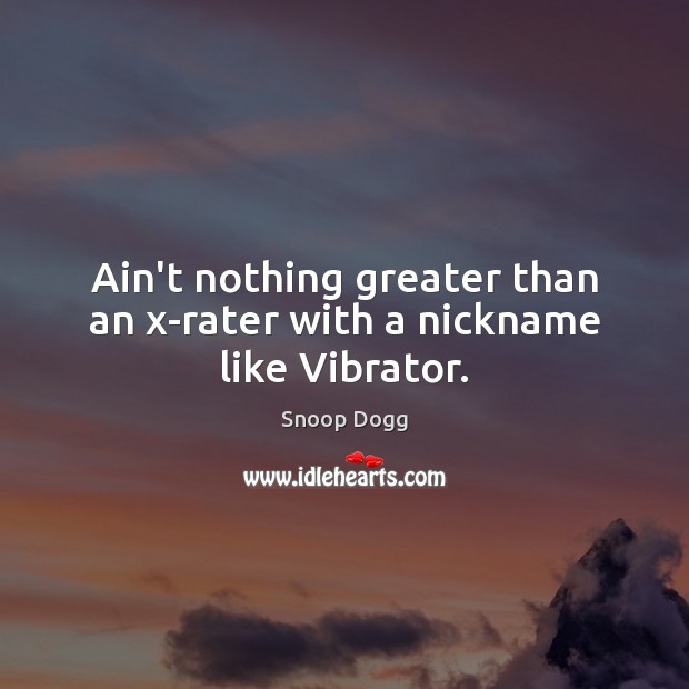 Ain’t nothing greater than an x-rater with a nickname like Vibrator. Snoop Dogg Picture Quote