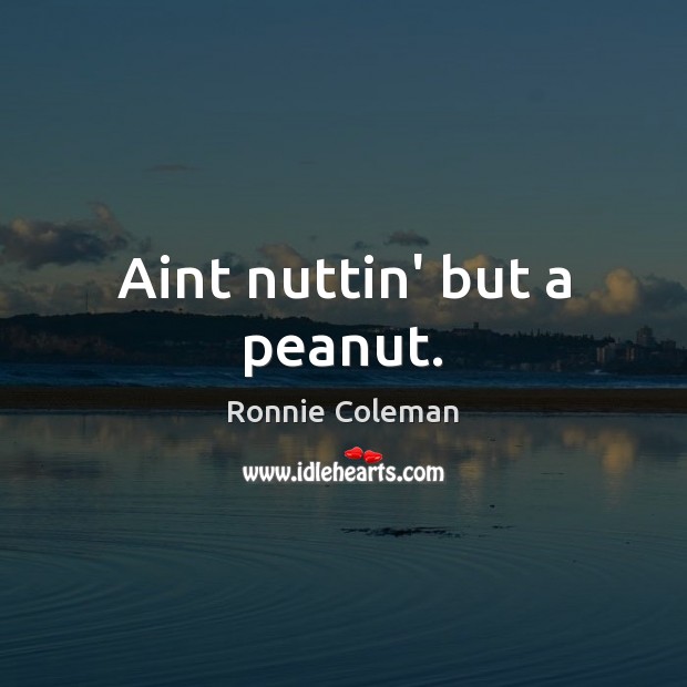 Aint nuttin’ but a peanut. Ronnie Coleman Picture Quote