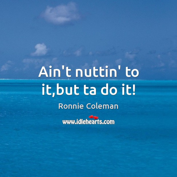 Ain’t nuttin’ to it,but ta do it! Ronnie Coleman Picture Quote