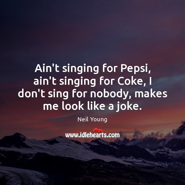 Ain’t singing for Pepsi, ain’t singing for Coke, I don’t sing for Neil Young Picture Quote