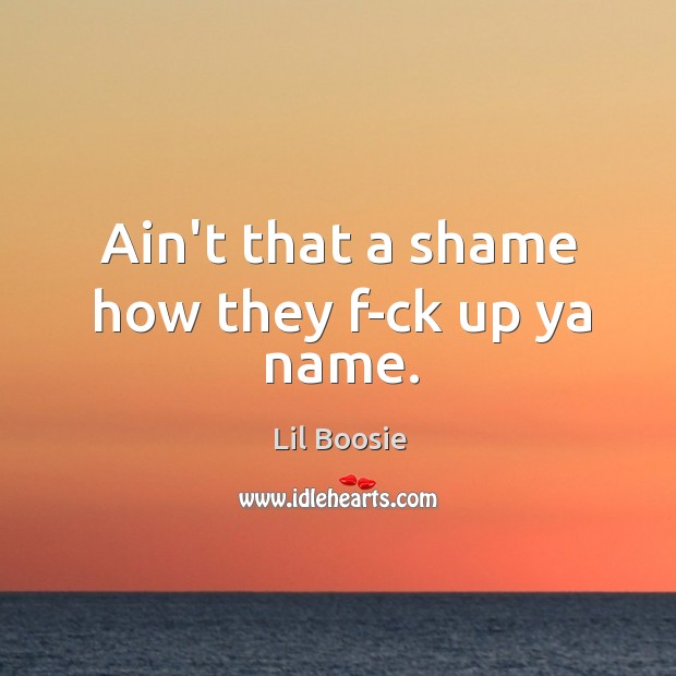 Ain’t that a shame how they f-ck up ya name. Lil Boosie Picture Quote