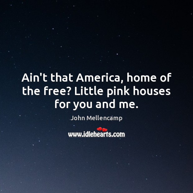 Ain’t that America, home of the free? Little pink houses for you and me. John Mellencamp Picture Quote
