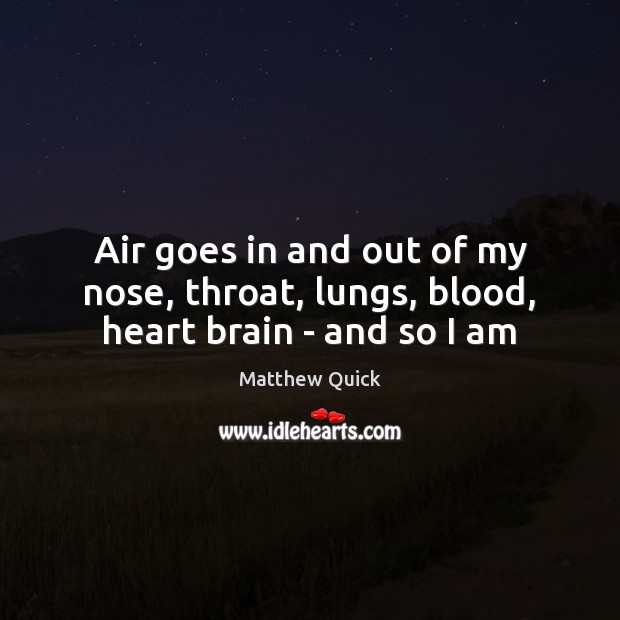 Air goes in and out of my nose, throat, lungs, blood, heart brain – and so I am Matthew Quick Picture Quote