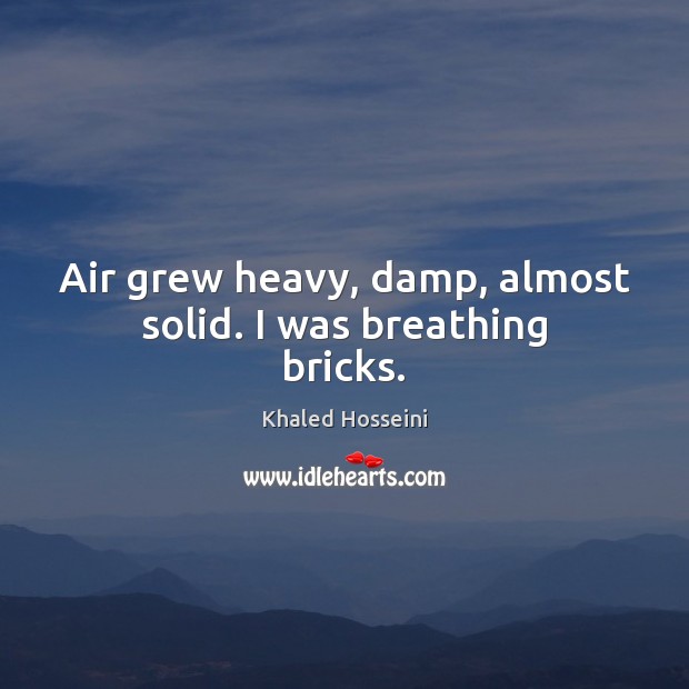 Air grew heavy, damp, almost solid. I was breathing bricks. Khaled Hosseini Picture Quote