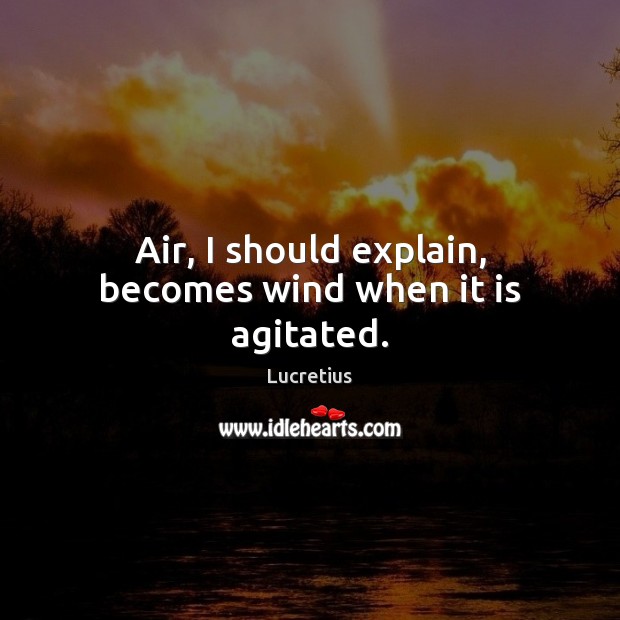Air, I should explain, becomes wind when it is agitated. Lucretius Picture Quote