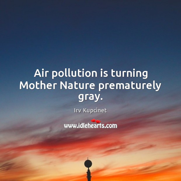 Air pollution is turning Mother Nature prematurely gray. Irv Kupcinet Picture Quote